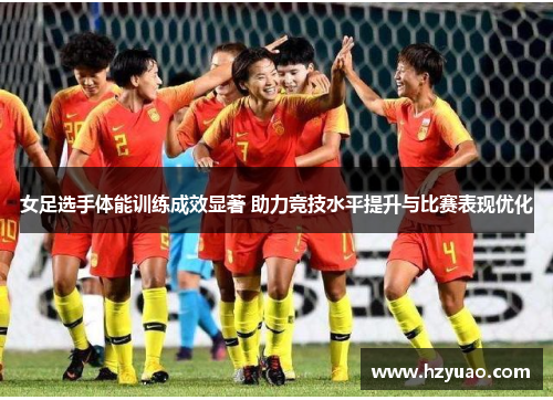 女足选手体能训练成效显著 助力竞技水平提升与比赛表现优化