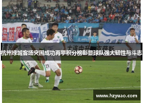 杭州绿城客场突围成功再攀积分榜彰显球队强大韧性与斗志
