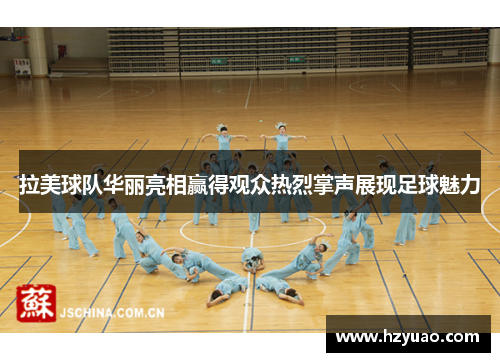 拉美球队华丽亮相赢得观众热烈掌声展现足球魅力