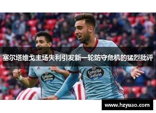 塞尔塔维戈主场失利引发新一轮防守危机的猛烈批评