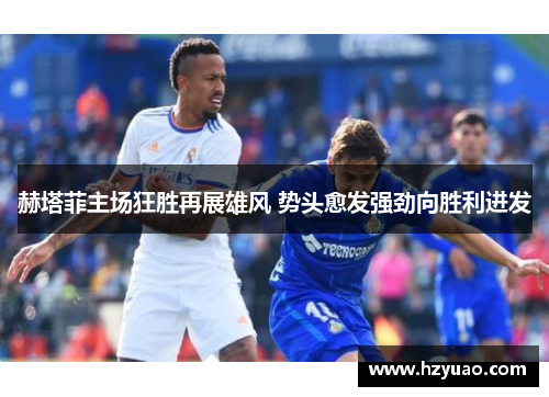 赫塔菲主场狂胜再展雄风 势头愈发强劲向胜利进发