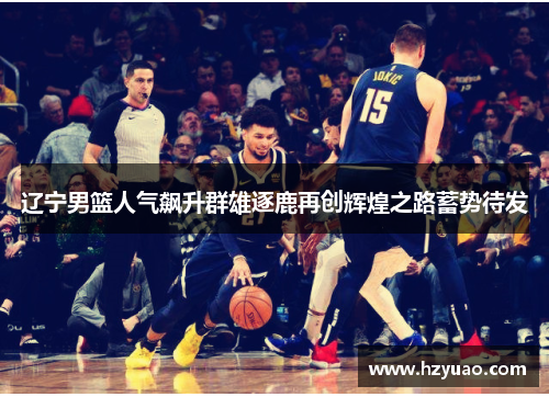 辽宁男篮人气飙升群雄逐鹿再创辉煌之路蓄势待发