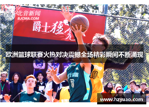 欧洲篮球联赛火热对决震撼全场精彩瞬间不断涌现