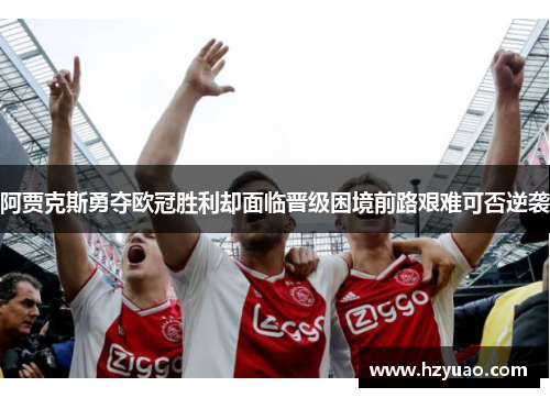 阿贾克斯勇夺欧冠胜利却面临晋级困境前路艰难可否逆袭