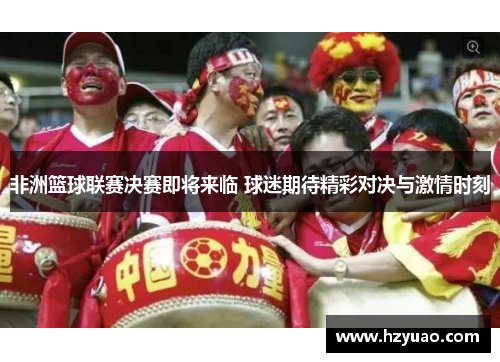 非洲篮球联赛决赛即将来临 球迷期待精彩对决与激情时刻