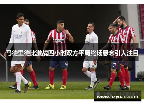 马德里德比激战四小时双方平局终场悬念引人注目