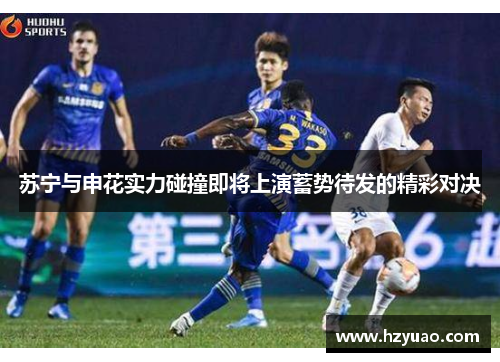 苏宁与申花实力碰撞即将上演蓄势待发的精彩对决