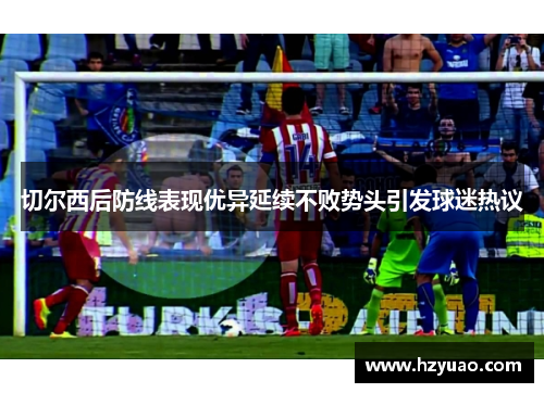 切尔西后防线表现优异延续不败势头引发球迷热议