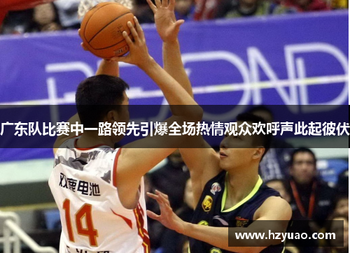 广东队比赛中一路领先引爆全场热情观众欢呼声此起彼伏