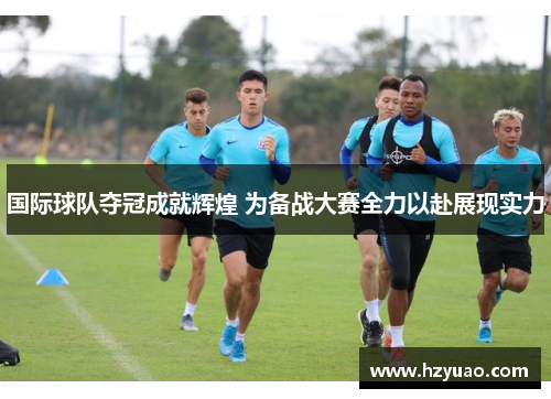 国际球队夺冠成就辉煌 为备战大赛全力以赴展现实力