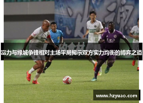 富力与绿城争锋相对主场平局揭示双方实力均衡的博弈之道