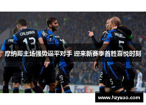 摩纳哥主场强势逼平对手 迎来新赛季首胜喜悦时刻