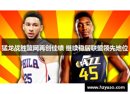 猛龙战胜篮网再创佳绩 继续稳居联盟领先地位