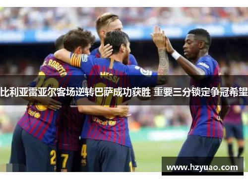 比利亚雷亚尔客场逆转巴萨成功获胜 重要三分锁定争冠希望