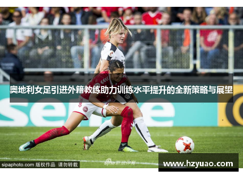 奥地利女足引进外籍教练助力训练水平提升的全新策略与展望