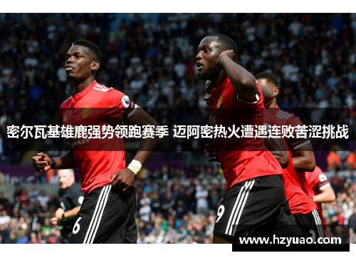密尔瓦基雄鹿强势领跑赛季 迈阿密热火遭遇连败苦涩挑战