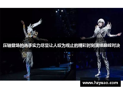 压轴登场的选手实力尽显让人叹为观止的精彩时刻演绎巅峰对决