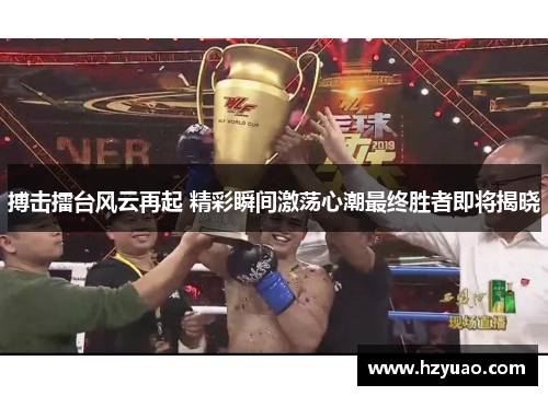 搏击擂台风云再起 精彩瞬间激荡心潮最终胜者即将揭晓