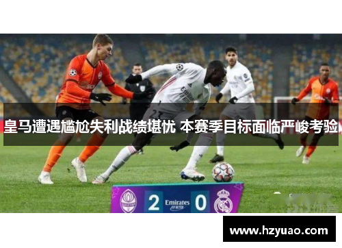 皇马遭遇尴尬失利战绩堪忧 本赛季目标面临严峻考验