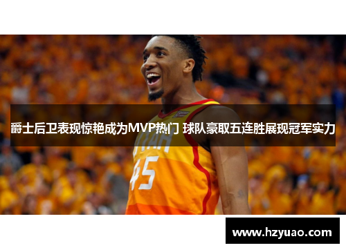 爵士后卫表现惊艳成为MVP热门 球队豪取五连胜展现冠军实力