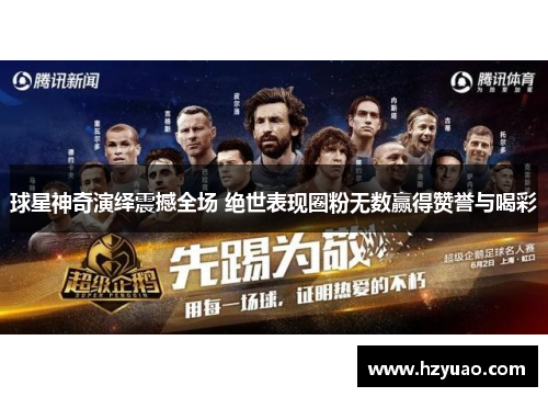 球星神奇演绎震撼全场 绝世表现圈粉无数赢得赞誉与喝彩