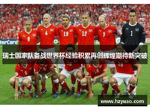 瑞士国家队备战世界杯经验积累再创辉煌期待新突破