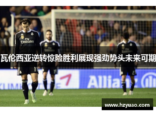 瓦伦西亚逆转惊险胜利展现强劲势头未来可期