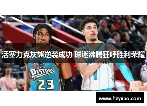 活塞力克灰熊逆袭成功 球迷沸腾狂呼胜利荣耀