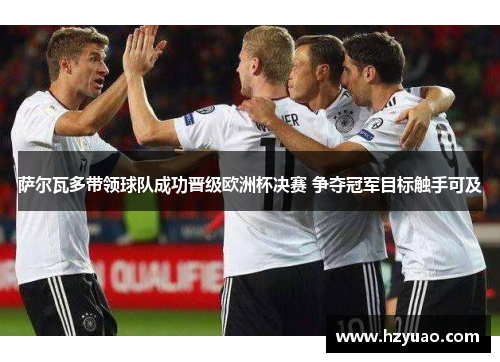 萨尔瓦多带领球队成功晋级欧洲杯决赛 争夺冠军目标触手可及
