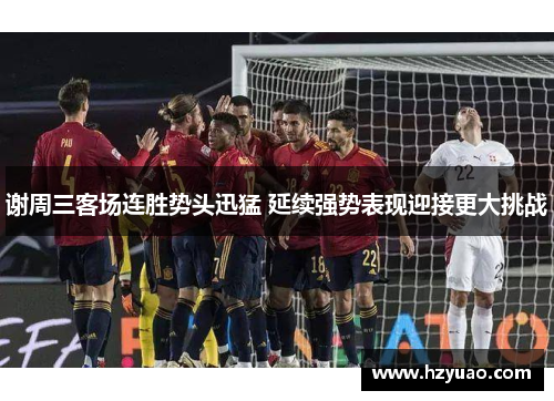 谢周三客场连胜势头迅猛 延续强势表现迎接更大挑战