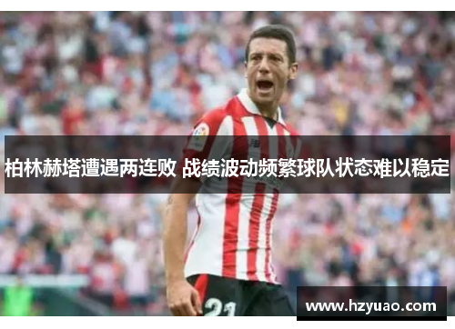 柏林赫塔遭遇两连败 战绩波动频繁球队状态难以稳定