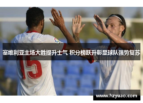 塞维利亚主场大胜提升士气 积分榜跃升彰显球队强势复苏