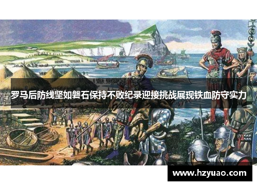 罗马后防线坚如磐石保持不败纪录迎接挑战展现铁血防守实力