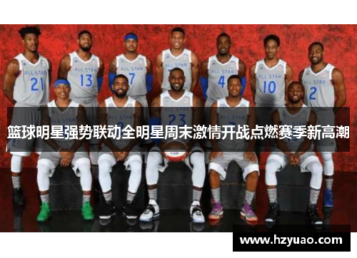 篮球明星强势联动全明星周末激情开战点燃赛季新高潮
