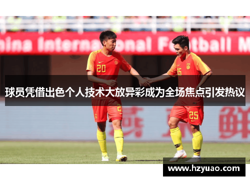 球员凭借出色个人技术大放异彩成为全场焦点引发热议