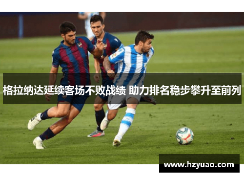 格拉纳达延续客场不败战绩 助力排名稳步攀升至前列