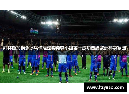 拜林斯加绝杀冰岛惊险逆袭勇夺小组第一成功晋级欧洲杯决赛圈