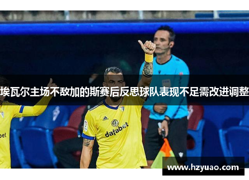 埃瓦尔主场不敌加的斯赛后反思球队表现不足需改进调整