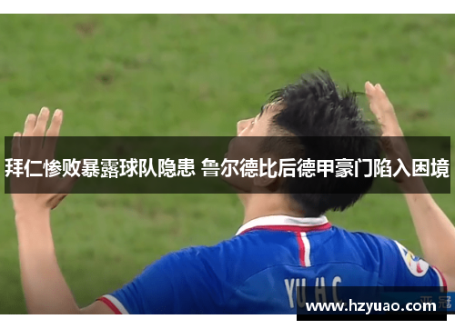 拜仁惨败暴露球队隐患 鲁尔德比后德甲豪门陷入困境