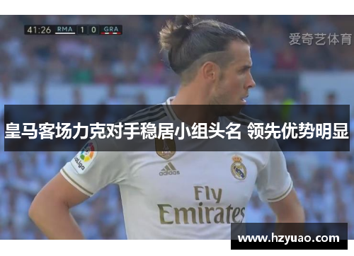 皇马客场力克对手稳居小组头名 领先优势明显
