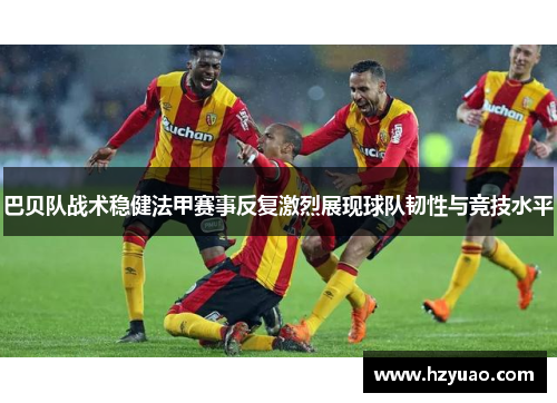巴贝队战术稳健法甲赛事反复激烈展现球队韧性与竞技水平