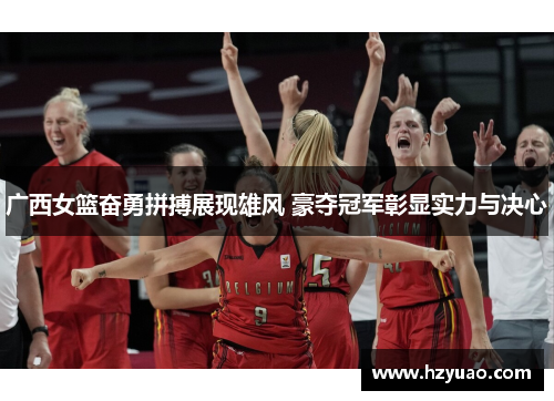 广西女篮奋勇拼搏展现雄风 豪夺冠军彰显实力与决心