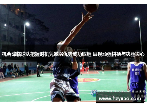 机会降临球队把握时机凭微弱优势成功取胜 展现顽强拼搏与决胜决心