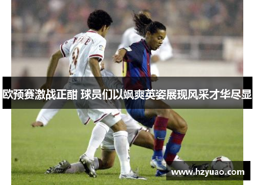 欧预赛激战正酣 球员们以飒爽英姿展现风采才华尽显